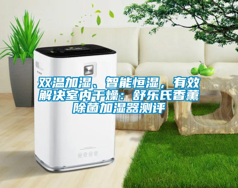 双温加湿、智能恒湿，有效解决室内干燥：舒乐氏香薰除菌加湿器测评
