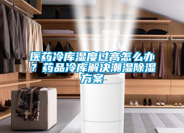 医药冷库湿度过高怎么办？药品冷库解决潮湿除湿方案