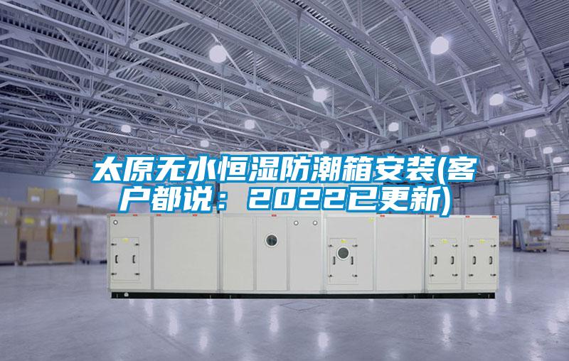 太原无水恒湿防潮箱安装(客户都说：2022已更新)