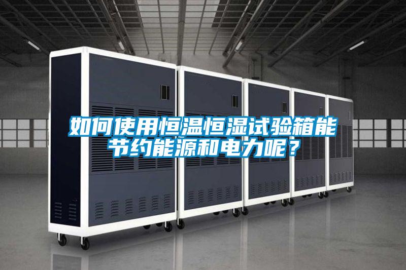 如何使用恒温恒湿试验箱能节约能源和电力呢？
