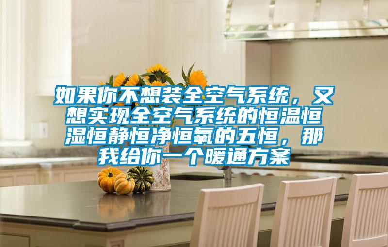 如果你不想装全空气系统，又想实现全空气系统的恒温恒湿恒静恒净恒氧的五恒，那我给你一个暖通方案