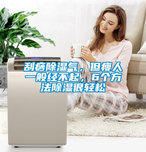 刮痧除湿气，但瘦人一般经不起，6个方法除湿很轻松