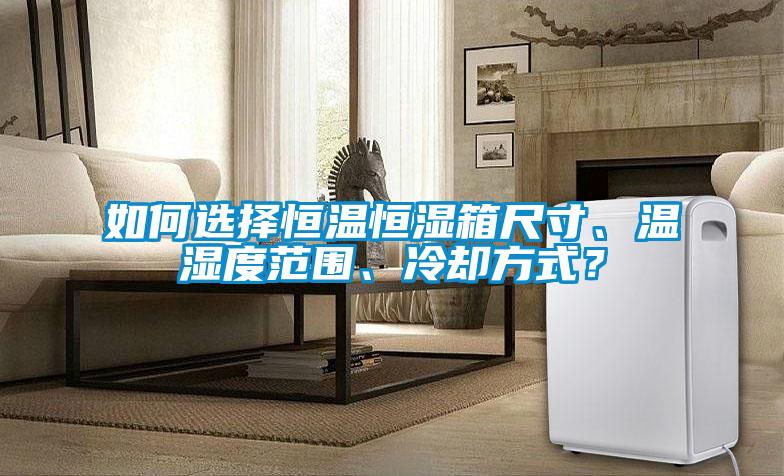 如何选择恒温恒湿箱尺寸、温湿度范围、冷却方式？