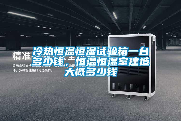 冷热恒温恒湿试验箱一台多少钱，恒温恒湿室建造大概多少钱