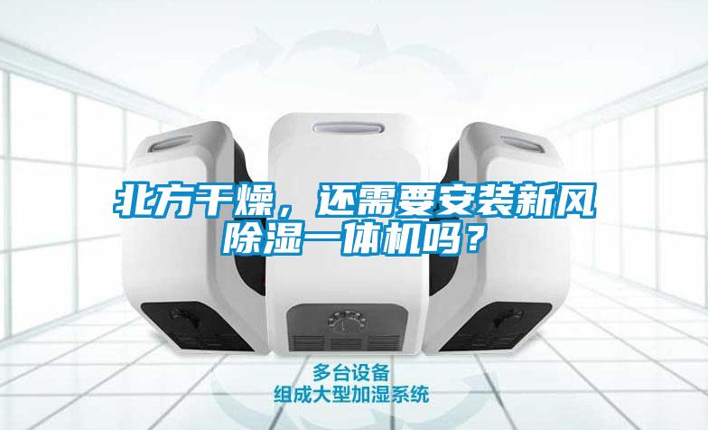 北方干燥，还需要安装新风除湿一体机吗？