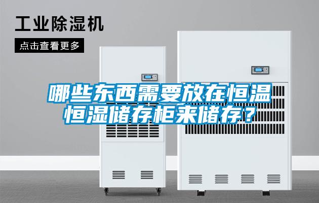 哪些东西需要放在恒温恒湿储存柜来储存？
