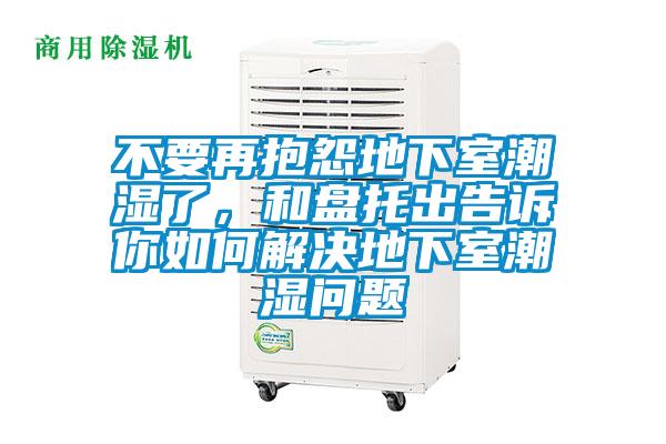 不要再抱怨地下室潮湿了，和盘托出告诉你如何解决地下室潮湿问题