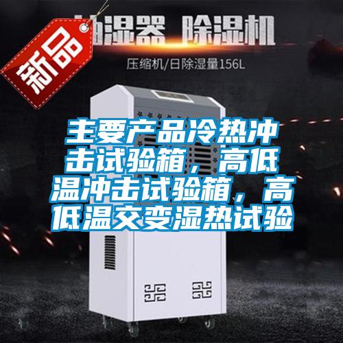 主要产品冷热冲击试验箱，高低温冲击试验箱，高低温交变湿热试验