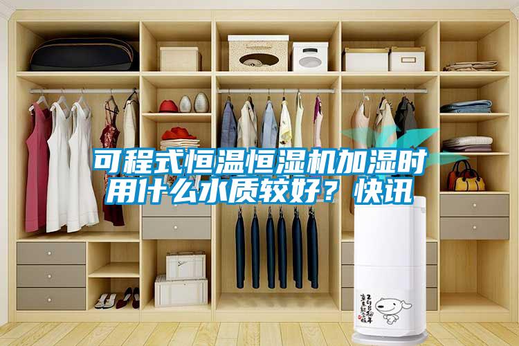 可程式恒温恒湿机加湿时用什么水质较好？快讯