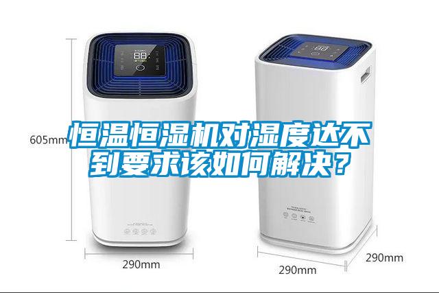 恒温恒湿机对湿度达不到要求该如何解决？