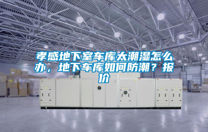 孝感地下室车库太潮湿怎么办，地下车库如何防潮？报价
