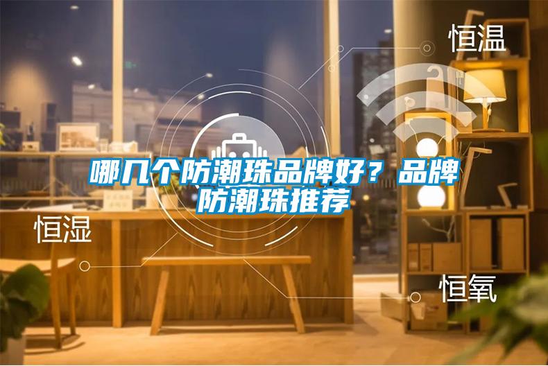 哪几个防潮珠品牌好？品牌防潮珠推荐