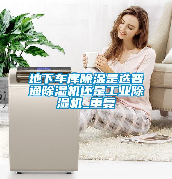 地下车库除湿是选普通草莓视频APP在线观看还是工业草莓视频APP在线观看_重复