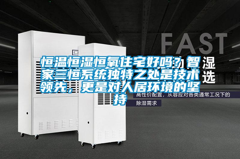 恒温恒湿恒氧住宅好吗？智家三恒系统独特之处是技术领先，更是对人居环境的坚持
