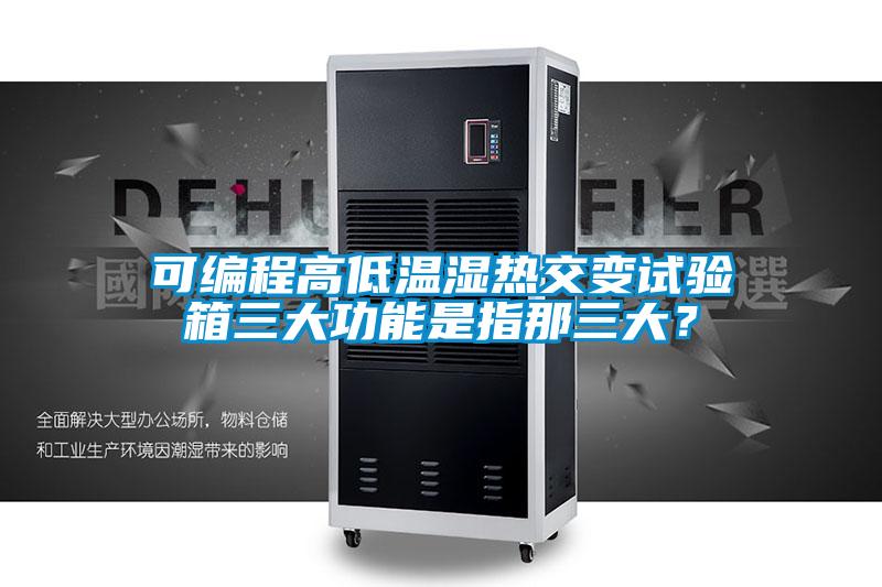 可编程高低温湿热交变试验箱三大功能是指那三大？