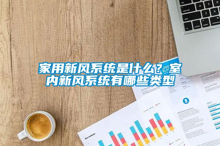家用新风系统是什么？室内新风系统有哪些类型