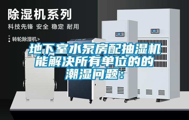 地下室水泵房配抽湿机能解决所有单位的的潮湿问题：