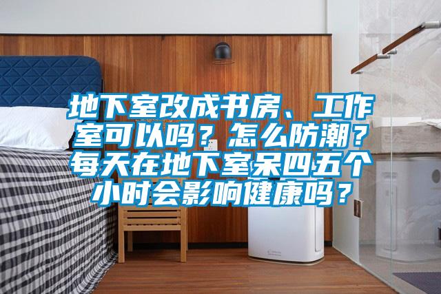 地下室改成书房、工作室可以吗？怎么防潮？每天在地下室呆四五个小时会影响健康吗？