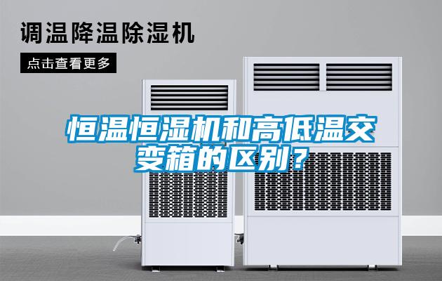 恒温恒湿机和高低温交变箱的区别？