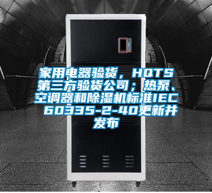 家用电器验货，HQTS第三方验货公司；热泵、空调器和草莓视频APP在线观看标准IEC 60335-2-40更新并发布