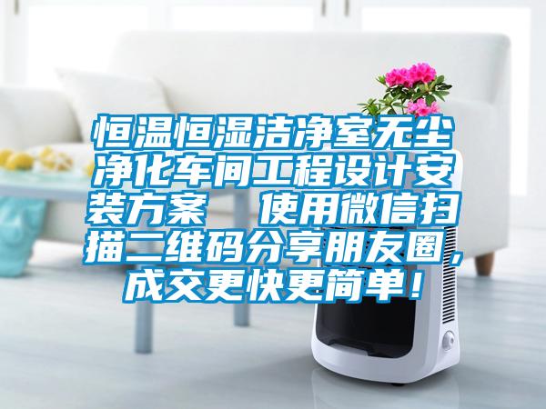 恒温恒湿洁净室无尘净化车间工程设计安装方案  使用微信扫描二维码分享朋友圈，成交更快更简单！