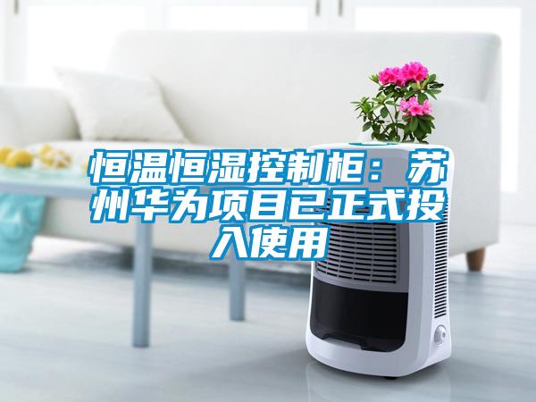 恒温恒湿控制柜：苏州华为项目已正式投入使用