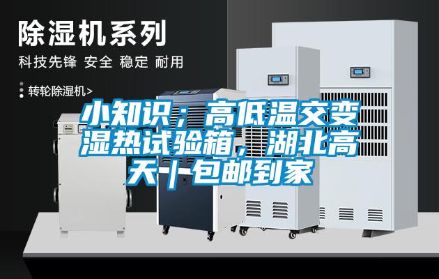小知识；高低温交变湿热试验箱，湖北高天｜包邮到家