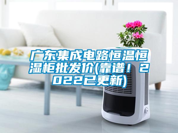 广东集成电路恒温恒湿柜批发价(靠谱！2022已更新)