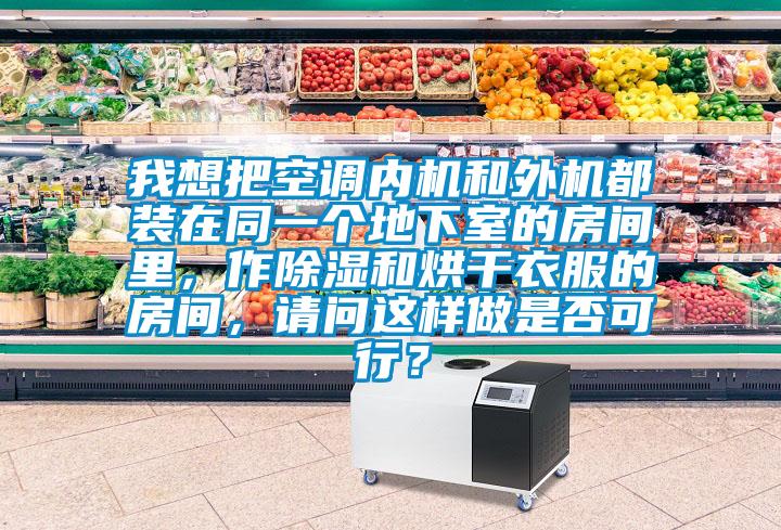我想把空调内机和外机都装在同一个地下室的房间里，作除湿和烘干衣服的房间，请问这样做是否可行？