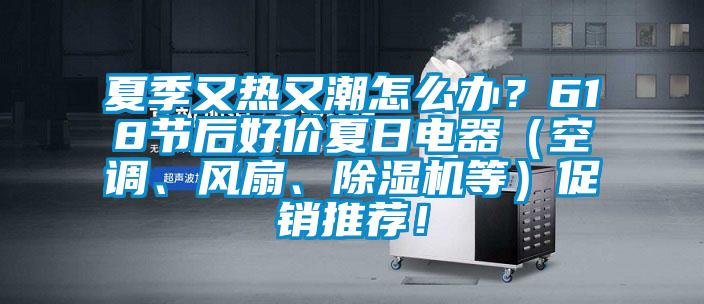 夏季又热又潮怎么办？618节后好价夏日电器（空调、风扇、草莓视频APP在线观看等）促销推荐！