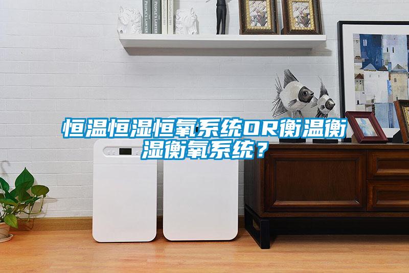 恒温恒湿恒氧系统OR衡温衡湿衡氧系统？