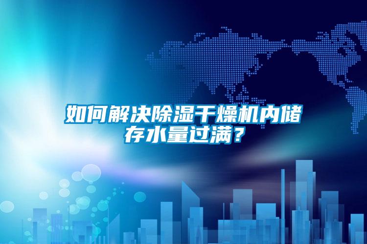 如何解决除湿干燥机内储存水量过满？