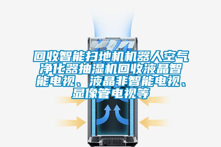 回收智能扫地机机器人空气净化器抽湿机回收液晶智能电视、液晶非智能电视、显像管电视等