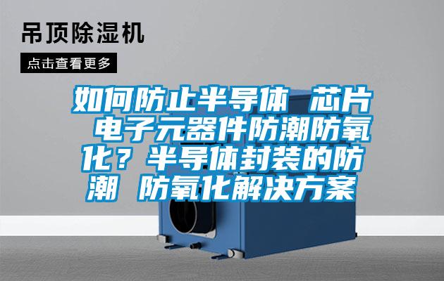 如何防止半导体 芯片 电子元器件防潮防氧化？半导体封装的防潮 防氧化草莓成人在线观看