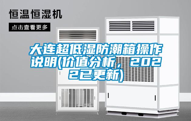 大连超低湿防潮箱操作说明(价值分析，2022已更新)