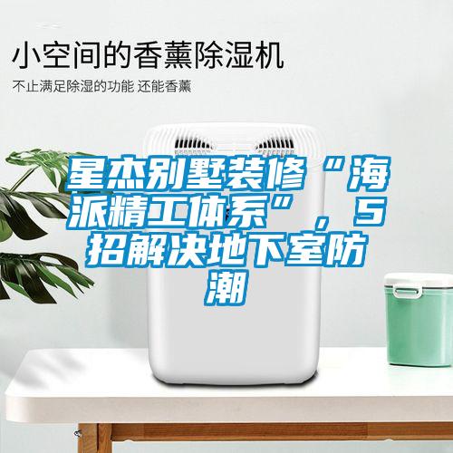 星杰别墅装修“海派精工体系”，5招解决地下室防潮