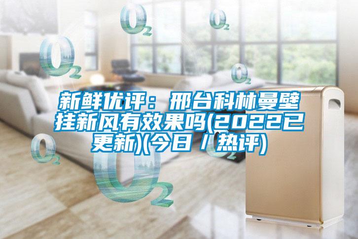 新鲜优评：邢台科林曼壁挂新风有效果吗(2022已更新)(今日／热评)
