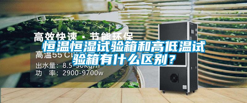 恒温恒湿试验箱和高低温试验箱有什么区别？