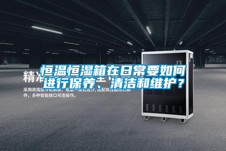恒温恒湿箱在日常要如何进行保养、清洁和维护？