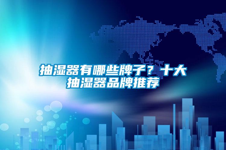 抽湿器有哪些牌子？十大抽湿器品牌推荐