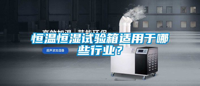 恒温恒湿试验箱适用于哪些行业？