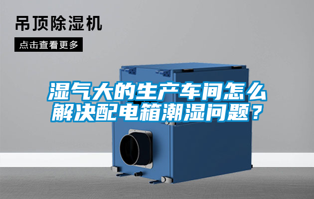 湿气大的生产车间怎么解决配电箱潮湿问题？