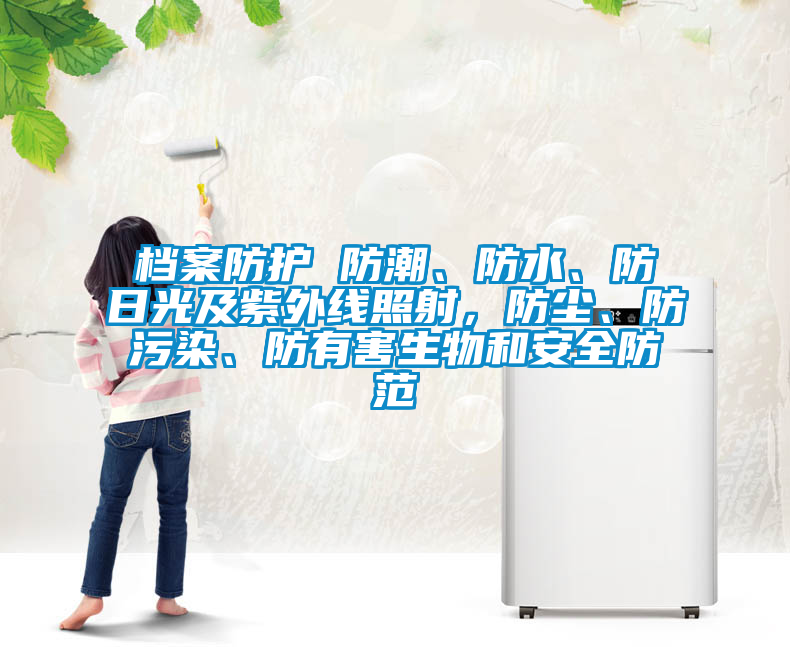 档案防护 防潮、防水、防日光及紫外线照射，防尘、防污染、防有害生物和安全防范