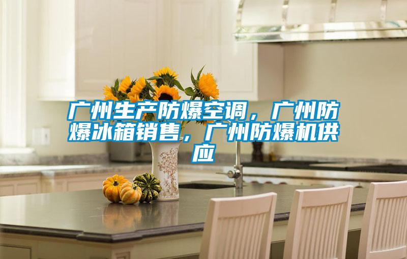 广州生产防爆空调，广州防爆冰箱销售，广州防爆机供应