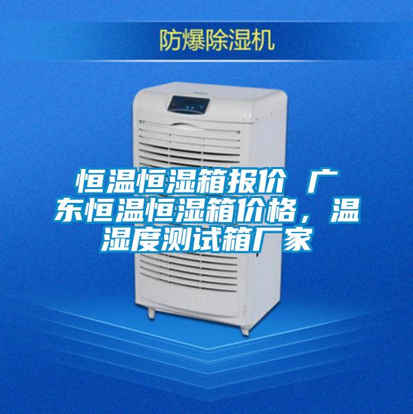 恒温恒湿箱报价 广东恒温恒湿箱价格，温湿度测试箱厂家