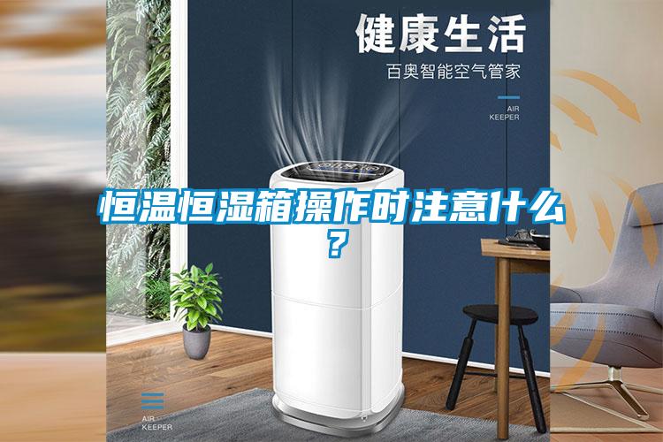 恒温恒湿箱操作时注意什么？