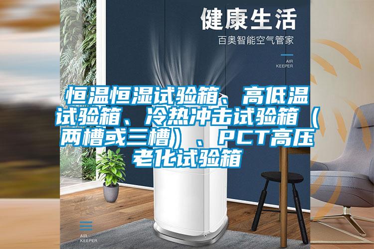 恒温恒湿试验箱、高低温试验箱、冷热冲击试验箱（两槽或三槽）、PCT高压老化试验箱