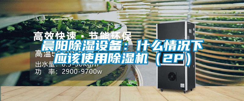 晨阳除湿设备：什么情况下应该使用草莓视频APP在线观看（2P）
