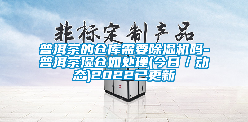 普洱茶的仓库需要草莓视频APP在线观看吗-普洱茶湿仓如处理(今日／动态)2022已更新