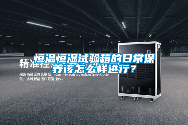 恒温恒湿试验箱的日常保养该怎么样进行？